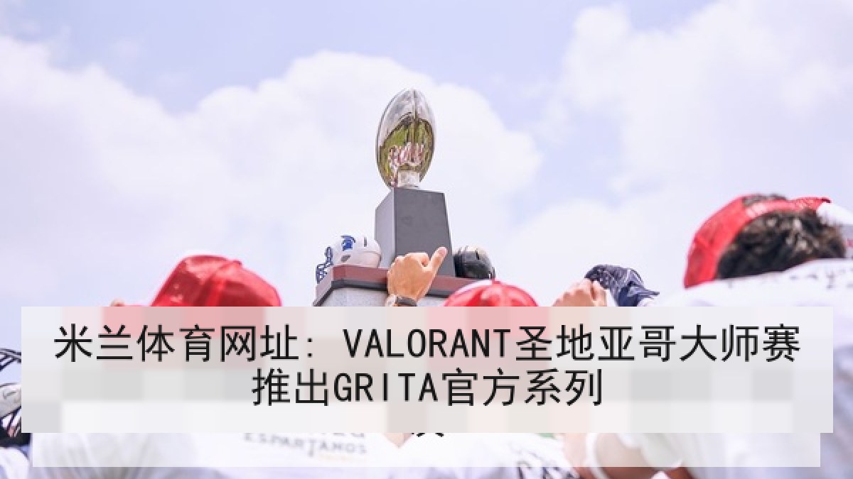 米兰体育网址: VALORANT圣地亚哥大师赛推出GRITA官方系列
