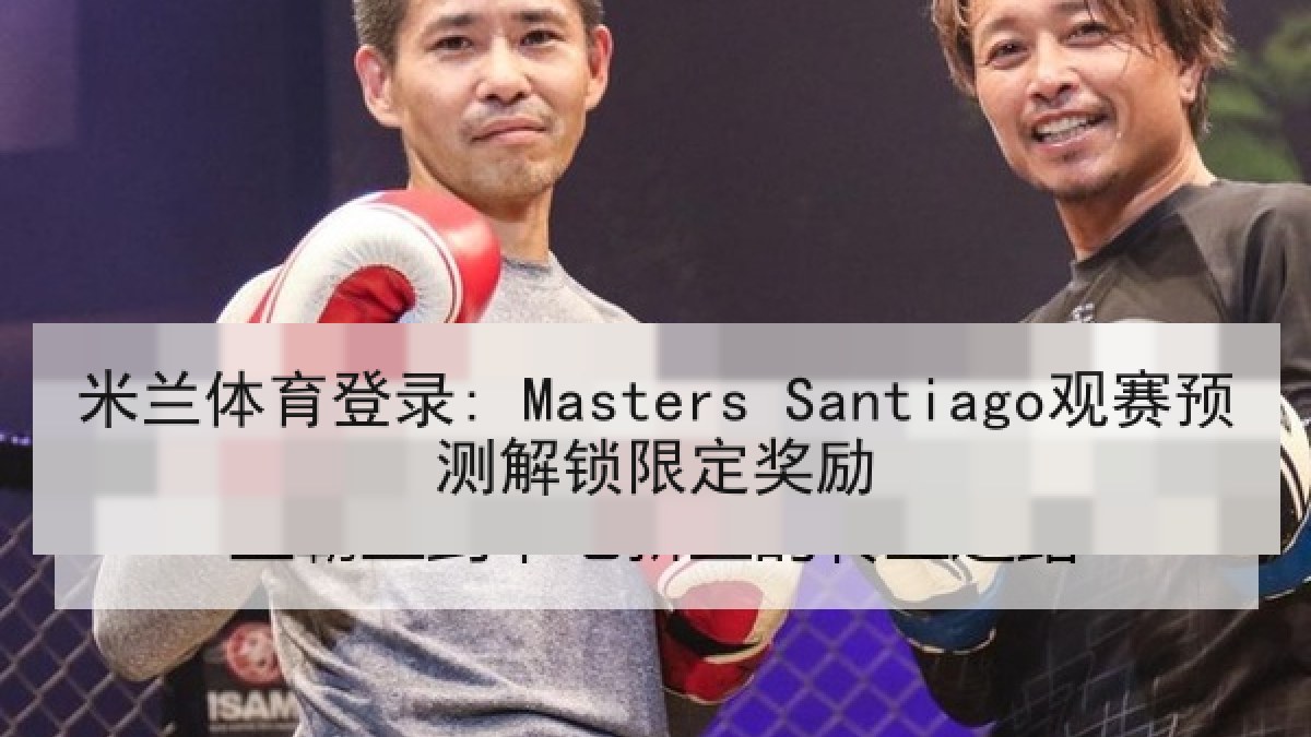 米兰体育登录: Masters Santiago观赛预测解锁限定奖励