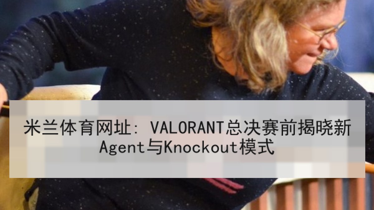 米兰体育网址: VALORANT总决赛前揭晓新Agent与Knockout模式