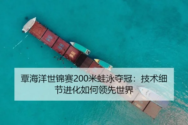 覃海洋世锦赛200米蛙泳夺冠：技术细节进化如何领先世界