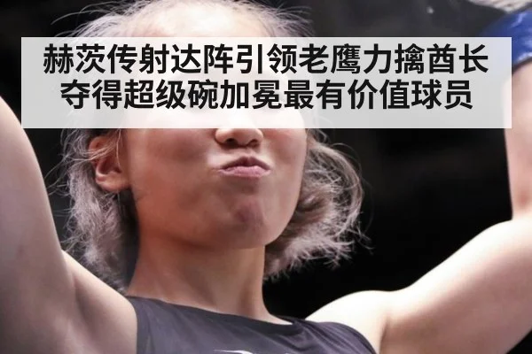 赫茨传射达阵引领老鹰力擒酋长夺得超级碗加冕最有价值球员