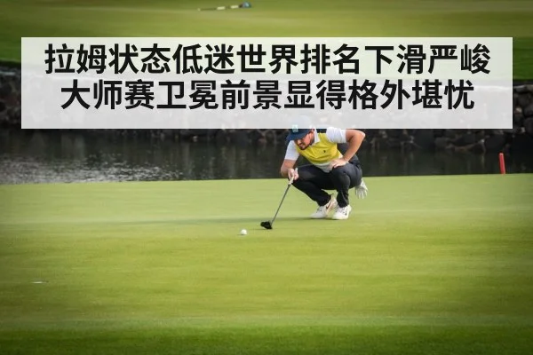 拉姆状态低迷世界排名下滑严峻 大师赛卫冕前景显得格外堪忧