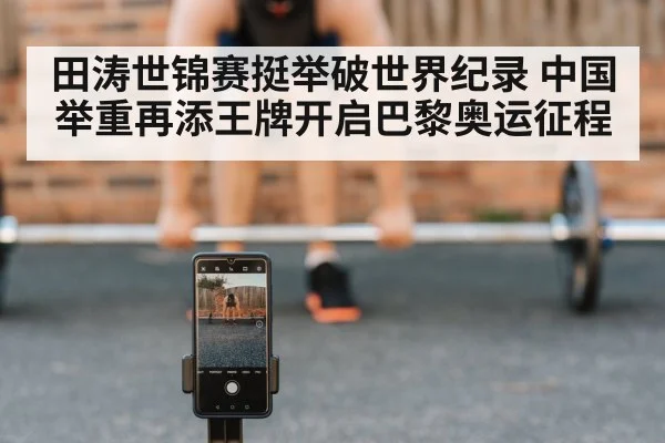 田涛世锦赛挺举破世界纪录 中国举重再添王牌开启巴黎奥运征程