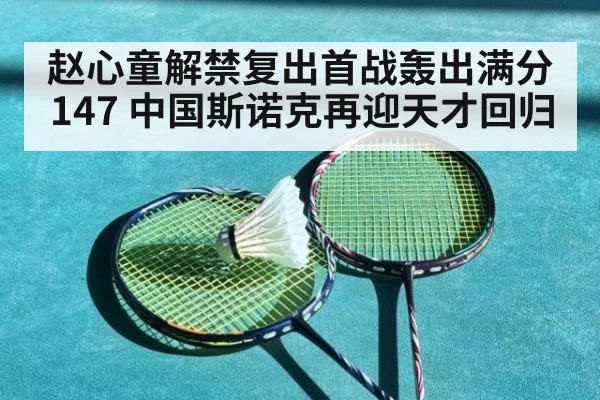 赵心童解禁复出首战轰出满分147 中国斯诺克再迎天才回归