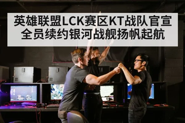 英雄联盟LCK赛区KT战队官宣全员续约银河战舰扬帆起航