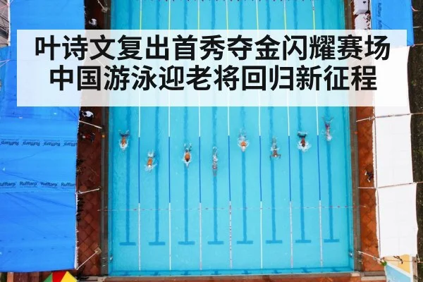 叶诗文复出首秀夺金闪耀赛场 中国游泳迎老将回归新征程
