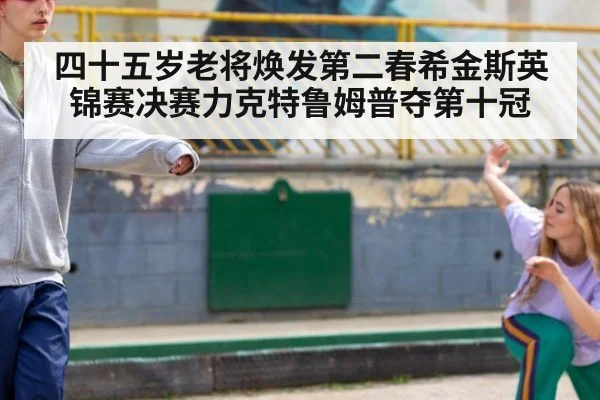 四十五岁老将焕发第二春希金斯英锦赛决赛力克特鲁姆普夺第十冠