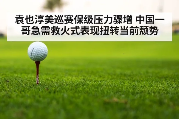袁也淳美巡赛保级压力骤增 中国一哥急需救火式表现扭转当前颓势